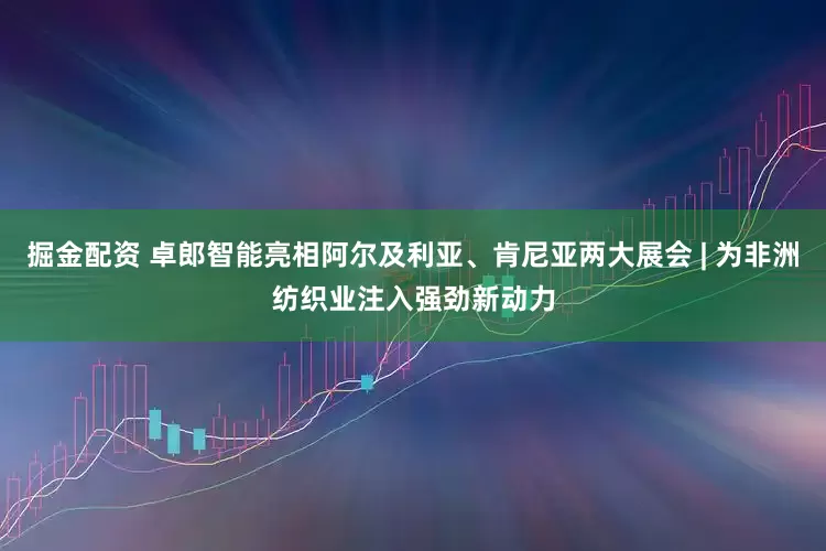 掘金配资 卓郎智能亮相阿尔及利亚、肯尼亚两大展会 | 为非洲纺织业注入强劲新动力