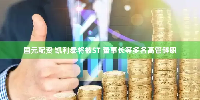 国元配资 凯利泰将被ST 董事长等多名高管辞职