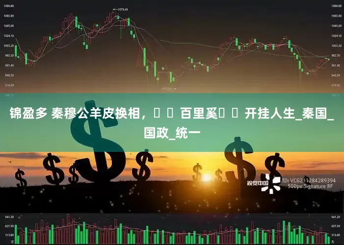 锦盈多 秦穆公羊皮换相，​​百里奚​​开挂人生_秦国_国政_统一