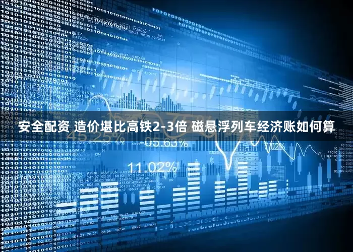 安全配资 造价堪比高铁2-3倍 磁悬浮列车经济账如何算