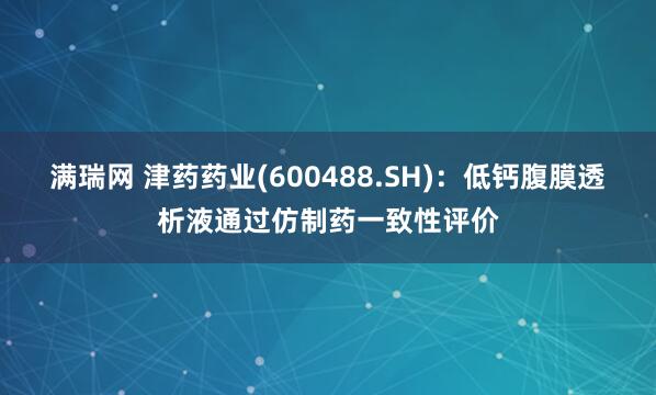 满瑞网 津药药业(600488.SH)：低钙腹膜透析液通过仿制药一致性评价