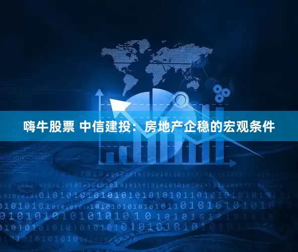 嗨牛股票 中信建投：房地产企稳的宏观条件