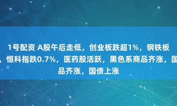 1号配资 A股午后走低，创业板跌超1%，钢铁板块爆发，恒科指跌0.7%，医药股活跃，黑色系商品齐涨，国债上涨