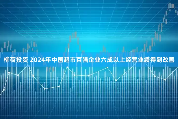 柳荷投资 2024年中国超市百强企业六成以上经营业绩得到改善