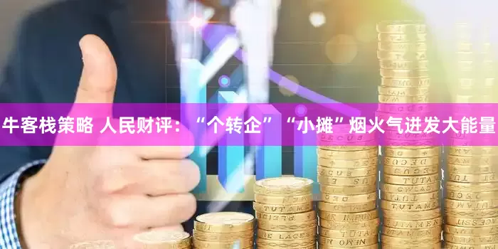 牛客栈策略 人民财评：“个转企” “小摊”烟火气迸发大能量
