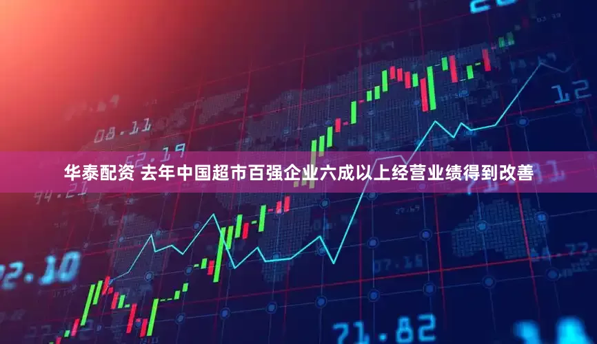 华泰配资 去年中国超市百强企业六成以上经营业绩得到改善