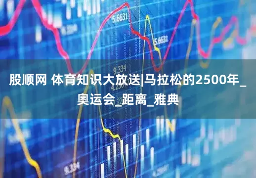 股顺网 体育知识大放送|马拉松的2500年_奥运会_距离_雅典