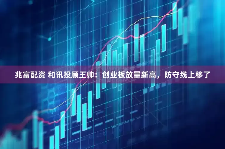 兆富配资 和讯投顾王帅：创业板放量新高，防守线上移了