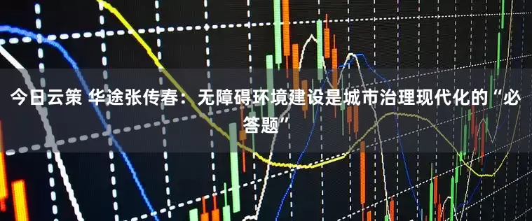 今日云策 华途张传春：无障碍环境建设是城市治理现代化的“必答题”