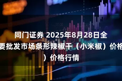 同门证券 2025年8月28日全国主要批发市场条形辣椒干（小米椒）价格行情