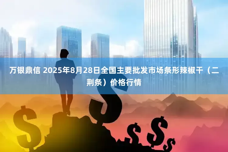 万银鼎信 2025年8月28日全国主要批发市场条形辣椒干（二荆条）价格行情