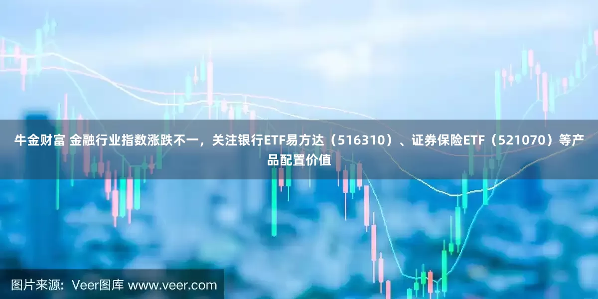 牛金财富 金融行业指数涨跌不一，关注银行ETF易方达（516310）、证券保险ETF（521070）等产品配置价值