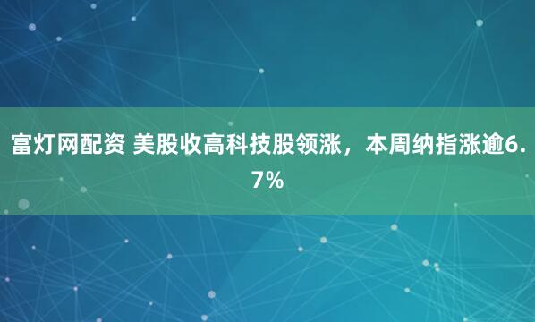 富灯网配资 美股收高科技股领涨，本周纳指涨逾6.7%