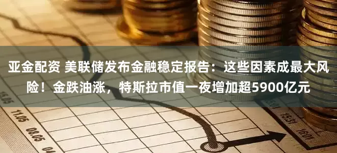亚金配资 美联储发布金融稳定报告：这些因素成最大风险！金跌油涨，特斯拉市值一夜增加超5900亿元