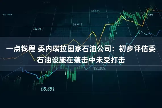 一点钱程 委内瑞拉国家石油公司：初步评估委石油设施在袭击中未受打击