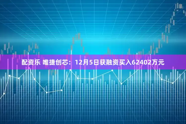 配资乐 唯捷创芯：12月5日获融资买入62402万元
