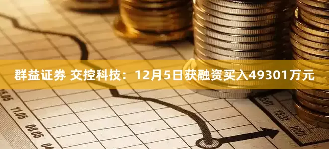 群益证券 交控科技：12月5日获融资买入49301万元