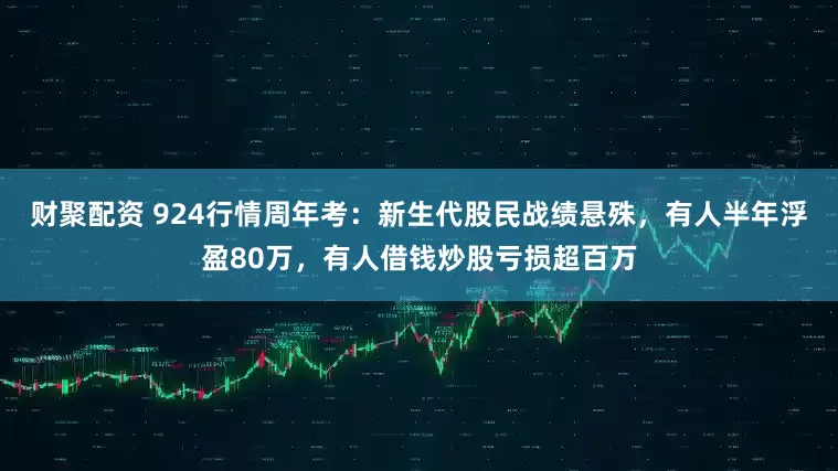 财聚配资 924行情周年考：新生代股民战绩悬殊，有人半年浮盈80万，有人借钱炒股亏损超百万