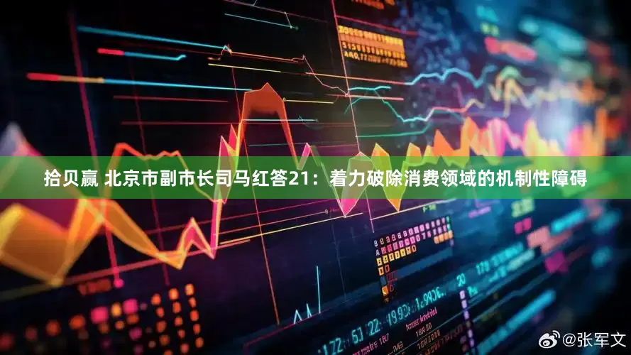 拾贝赢 北京市副市长司马红答21：着力破除消费领域的机制性障碍