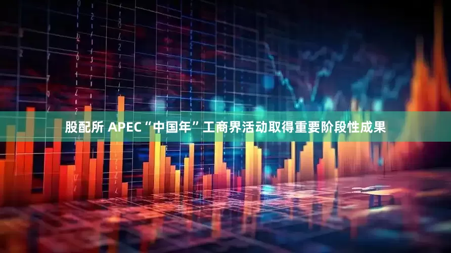 股配所 APEC“中国年”工商界活动取得重要阶段性成果
