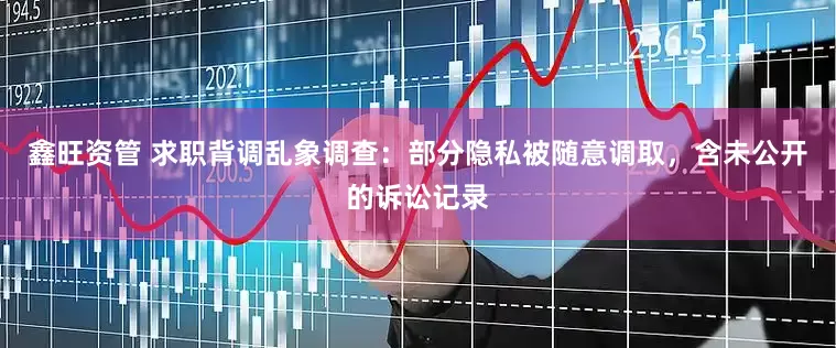 鑫旺资管 求职背调乱象调查：部分隐私被随意调取，含未公开的诉讼记录