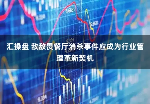 汇操盘 敌敌畏餐厅消杀事件应成为行业管理革新契机